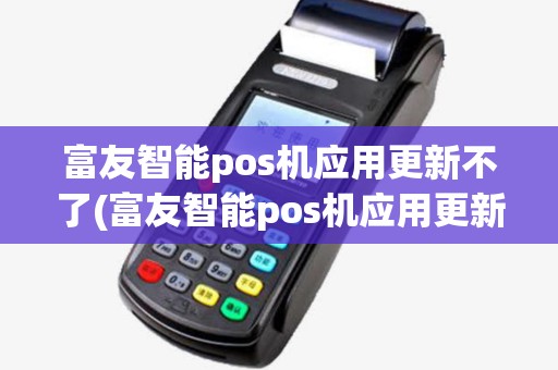 富友智能pos机应用更新不了(富友智能pos机应用更新) 富友智能pos机应用更新不了(富友智能pos机应用更新)