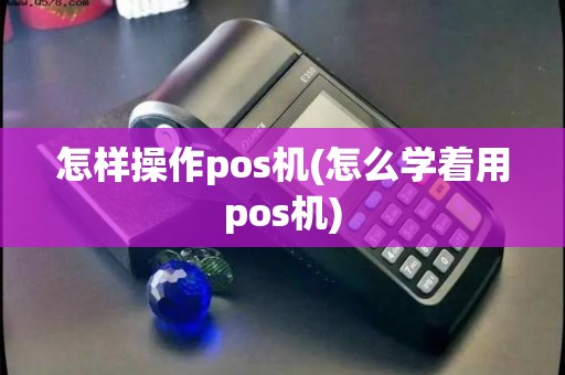 怎样操作pos机(怎么学着用pos机) 怎样操作pos机(怎么学着用pos机)