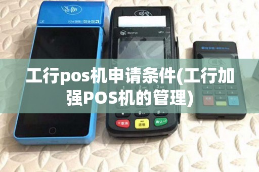 工行pos机申请条件(工行加强POS机的管理) 工行pos机申请条件(工行加强POS机的管理)