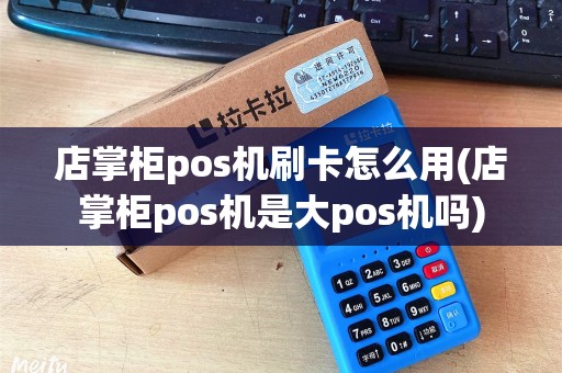 店掌柜pos机刷卡怎么用(店掌柜pos机是大pos机吗) 店掌柜pos机刷卡怎么用(店掌柜pos机是大pos机吗)