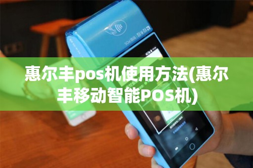 惠尔丰pos机使用方法(惠尔丰移动智能POS机) 惠尔丰pos机使用方法(惠尔丰移动智能POS机)