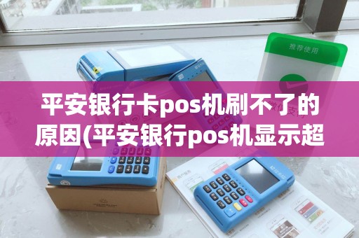 平安银行卡pos机刷不了的原因(平安银行pos机显示超过限额) 平安银行卡pos机刷不了的原因(平安银行pos机显示超过限额)