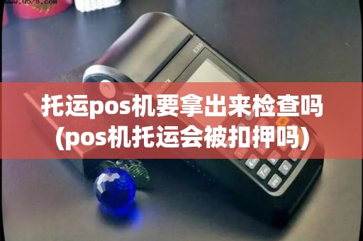 托运pos机要拿出来检查吗(pos机托运会被扣押吗) 托运pos机要拿出来检查吗(pos机托运会被扣押吗)