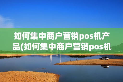 如何集中商户营销pos机产品(如何集中商户营销pos机)