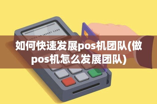 如何快速发展pos机团队(做pos机怎么发展团队) 如何快速发展pos机团队(做pos机怎么发展团队)