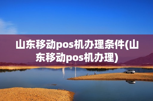 山东移动pos机办理条件(山东移动pos机办理) 山东移动pos机办理条件(山东移动pos机办理)