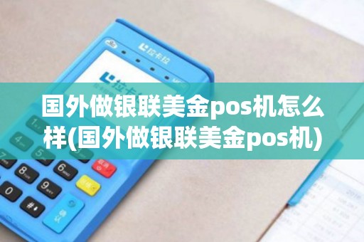 国外做银联美金pos机怎么样(国外做银联美金pos机) 国外做银联美金pos机怎么样(国外做银联美金pos机)