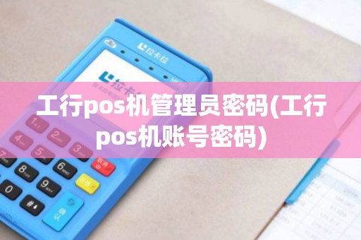 工行pos机管理员密码(工行pos机账号密码) 工行pos机管理员密码(工行pos机账号密码)