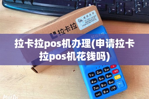 拉卡拉pos机办理(申请拉卡拉pos机花钱吗) 拉卡拉pos机办理(申请拉卡拉pos机花钱吗)