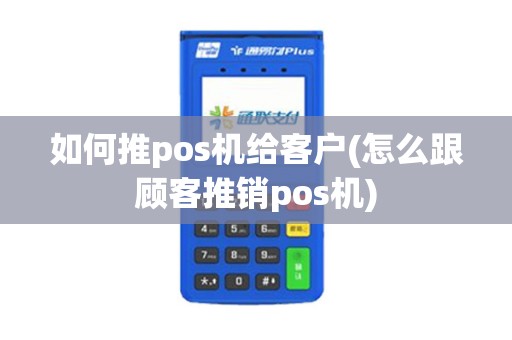 如何推pos机给客户(怎么跟顾客推销pos机) 如何推pos机给客户(怎么跟顾客推销pos机)