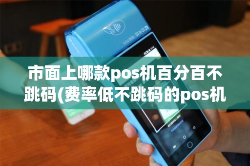 市面上哪款pos机百分百不跳码(费率低不跳码的pos机) 市面上哪款pos机百分百不跳码(费率低不跳码的pos机)