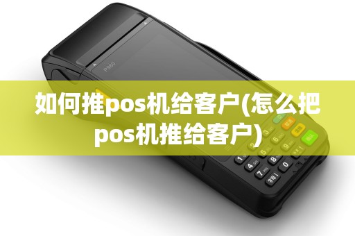 如何推pos机给客户(怎么把pos机推给客户) 如何推pos机给客户(怎么把pos机推给客户)