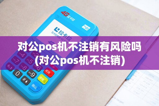 对公pos机不注销有风险吗(对公pos机不注销) 对公pos机不注销有风险吗(对公pos机不注销)