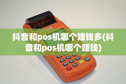 抖音和pos机哪个赚钱多(抖音和pos机哪个赚钱) 抖音和pos机哪个赚钱多(抖音和pos机哪个赚钱)