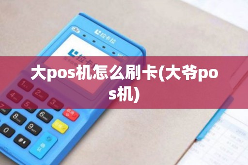 大pos机怎么刷卡(大爷pos机) 大pos机怎么刷卡(大爷pos机)