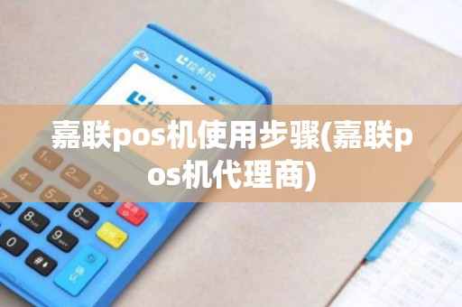 嘉联pos机使用步骤(嘉联pos机代理商) 嘉联pos机使用步骤(嘉联pos机代理商)
