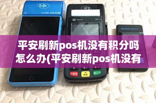 平安刷新pos机没有积分吗怎么办(平安刷新pos机没有积分吗) 平安刷新pos机没有积分吗怎么办(平安刷新pos机没有积分吗)