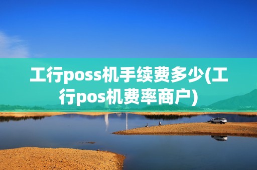 工行poss机手续费多少(工行pos机费率商户) 工行poss机手续费多少(工行pos机费率商户)