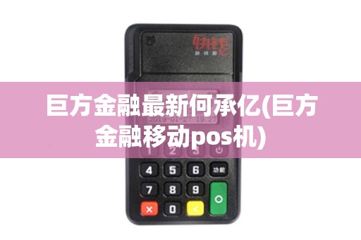 巨方金融最新何承亿(巨方金融移动pos机) 巨方金融最新何承亿(巨方金融移动pos机)