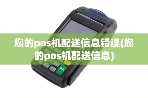 您的pos机配送信息错误(您的pos机配送信息) 您的pos机配送信息错误(您的pos机配送信息)