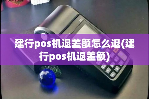 建行pos机退差额怎么退(建行pos机退差额) 建行pos机退差额怎么退(建行pos机退差额)