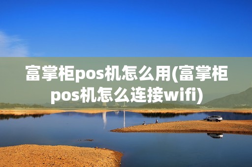 富掌柜pos机怎么用(富掌柜pos机怎么连接wifi) 富掌柜pos机怎么用(富掌柜pos机怎么连接wifi)