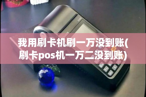 我用刷卡机刷一万没到账(刷卡pos机一万二没到账) 我用刷卡机刷一万没到账(刷卡pos机一万二没到账)