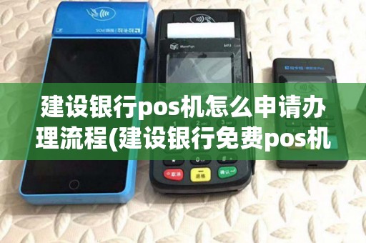 建设银行pos机怎么申请办理流程(建设银行免费pos机) 建设银行pos机怎么申请办理流程(建设银行免费pos机)