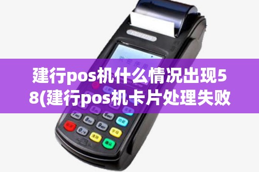 建行pos机什么情况出现58(建行pos机卡片处理失败99) 建行pos机什么情况出现58(建行pos机卡片处理失败99)