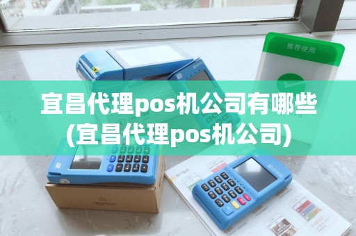 宜昌代理pos机公司有哪些(宜昌代理pos机公司) 宜昌代理pos机公司有哪些(宜昌代理pos机公司)