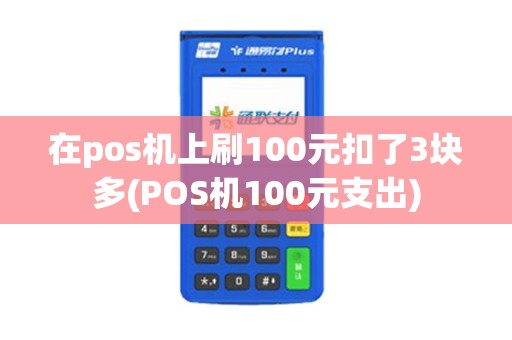 在pos机上刷100元扣了3块多(POS机100元支出) 在pos机上刷100元扣了3块多(POS机100元支出)