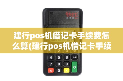 建行pos机借记卡手续费怎么算(建行pos机借记卡手续费) 建行pos机借记卡手续费怎么算(建行pos机借记卡手续费)