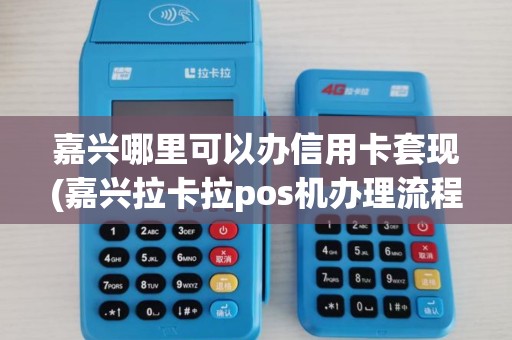 嘉兴哪里可以办信用卡套现(嘉兴拉卡拉pos机办理流程) 嘉兴哪里可以办信用卡套现(嘉兴拉卡拉pos机办理流程)