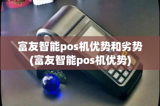 富友智能pos机优势和劣势(富友智能pos机优势) 富友智能pos机优势和劣势(富友智能pos机优势)