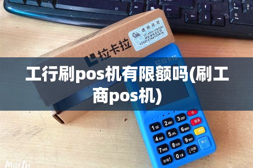 工行刷pos机有限额吗(刷工商pos机) 工行刷pos机有限额吗(刷工商pos机)