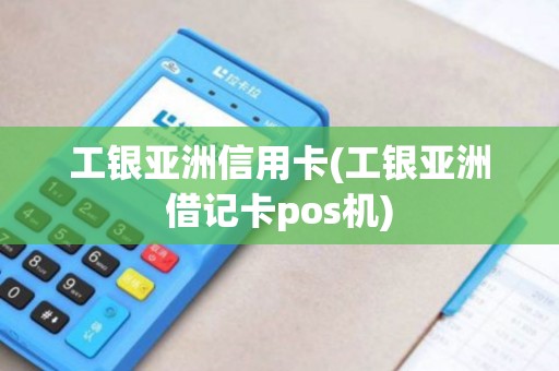 工银亚洲信用卡(工银亚洲借记卡pos机) 工银亚洲信用卡(工银亚洲借记卡pos机)