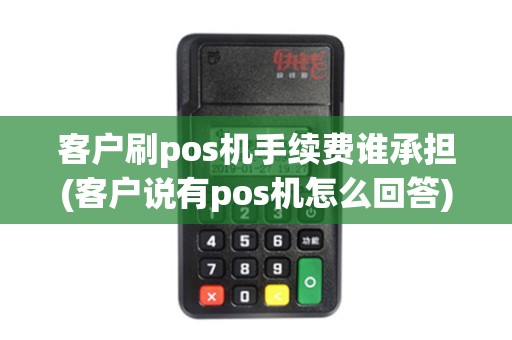 客户刷pos机手续费谁承担(客户说有pos机怎么回答) 客户刷pos机手续费谁承担(客户说有pos机怎么回答)