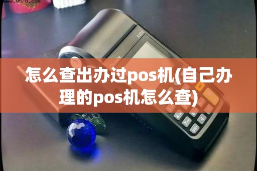 怎么查出办过pos机(自己办理的pos机怎么查) 怎么查出办过pos机(自己办理的pos机怎么查)