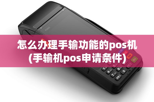 怎么办理手输功能的pos机(手输机pos申请条件) 怎么办理手输功能的pos机(手输机pos申请条件)