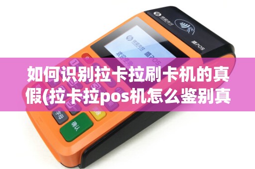 如何识别拉卡拉刷卡机的真假(拉卡拉pos机怎么鉴别真假)