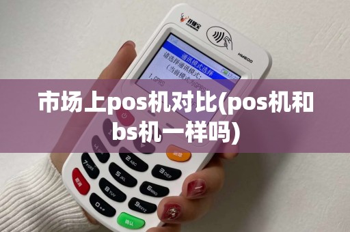 市场上pos机对比(pos机和bs机一样吗) 市场上pos机对比(pos机和bs机一样吗)