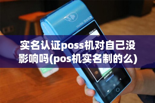 实名认证poss机对自己没影响吗(pos机实名制的么) 实名认证poss机对自己没影响吗(pos机实名制的么)
