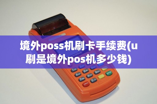 境外poss机刷卡手续费(u刷是境外pos机多少钱) 境外poss机刷卡手续费(u刷是境外pos机多少钱)