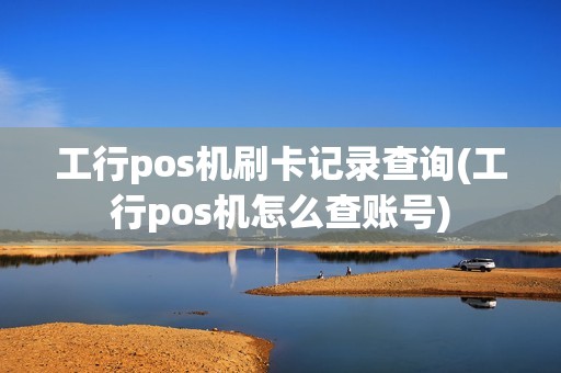 工行pos机刷卡记录查询(工行pos机怎么查账号) 工行pos机刷卡记录查询(工行pos机怎么查账号)