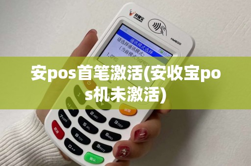 安pos首笔激活(安收宝pos机未激活) 安pos首笔激活(安收宝pos机未激活)