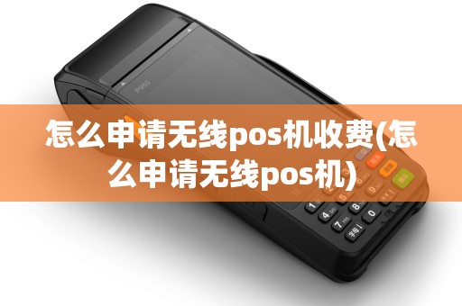 怎么申请无线pos机收费(怎么申请无线pos机)