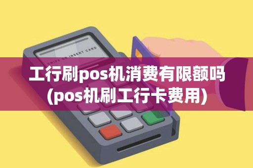 工行刷pos机消费有限额吗(pos机刷工行卡费用) 工行刷pos机消费有限额吗(pos机刷工行卡费用)