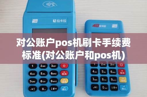 对公账户pos机刷卡手续费标准(对公账户和pos机)