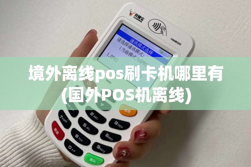 境外离线pos刷卡机哪里有(国外POS机离线) 境外离线pos刷卡机哪里有(国外POS机离线)