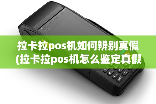 拉卡拉pos机如何辨别真假(拉卡拉pos机怎么鉴定真假) 拉卡拉pos机如何辨别真假(拉卡拉pos机怎么鉴定真假)